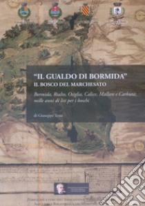 Il Gualdo di Bormida. Il Bosco del Marchesato. Bormida, Rialto, Osiglia, Calice, Mallare e Carbuta: mille anni di liti per i boschi libro di Testa Giuseppe