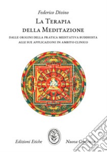 La terapia della meditazione. Dalle origini della pratica meditativa buddhista alle sue applicazioni in ambito clinico libro di Divino Federico