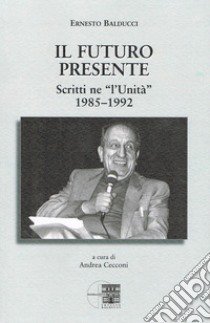 Il futuro presente. Scritti ne «l'Unità» 1985-1992 libro di Balducci Ernesto; Cecconi A. (cur.)