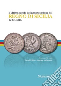 L'ultimo secolo della monetazione del Regno di Sicilia 1720-1816. Ediz. a colori libro di Serio Francesco R.; Baisi Pierluigi; Gugliandolo Giuseppe