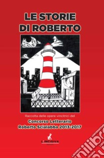 Le storie di Roberto. Raccolta delle opere vincitrici del concorso letterario Roberto Scialabba 2013-2017 libro di Centro sociale Spartaco (cur.); Associazione culturale 