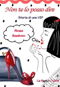 Non te lo posso dire. Storia di una vip libro di Santoro Rosa