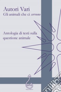 Gli animali che ci «servono». Antologia di testi sulla questione animale libro di D'Isola I. (cur.)