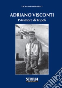 Adriano Visconti. L'aviatore di Tripoli libro di Massimello Giovanni
