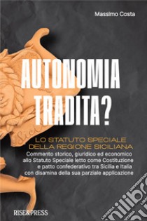 Autonomia tradita? Lo Statuto Speciale della Regione Siciliana. Commento storico, giuridico ed economico allo Statuto Speciale letto come Costituzione e patto confederativo tra Sicilia e Italia e disamina della sua parziale applicazione libro di Costa Massimo