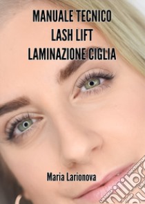 Manuale tecnico Lash Lift laminazione ciglia. Manuale passo passo per imparare il trattamento di laminazione ciglia libro di Larionova Maria; Castelnuovo B. (cur.); Pancotti S. (cur.)