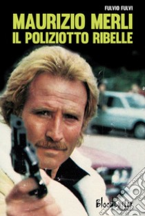 Maurizio Merli. Il poliziotto ribelle libro di Fulvi Fulvio