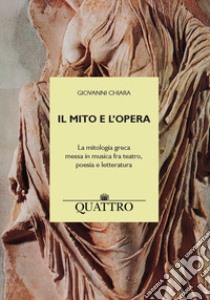 Il mito e l'opera. La mitologia greca messa in musica fra teatro, poesia e letteratura libro di Chiara Giovanni