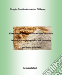 Valutazione bioagronomica e qualitativa del frumento duro in rapporto alla riduzione dell'input colturale libro di Di Mauro Giorgio; Rizzo S. (cur.)