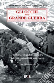 Gli occhi della grande guerra. Collezioni fotografiche in mostra nel centenario della grande guerra. Ediz. illustrata libro di Aluisini Stefano; Avaldi Ezio; Dal Molin Ruggero