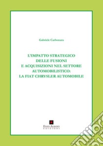 L'impatto strategico delle fusioni e acquisizioni nel settore automobilistico. La Fiat Chrysler automobile libro di Carbonara Gabriele