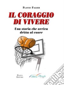 Il coraggio di vivere. Una storia che arriva dritta al cuore libro di Falier Flavio