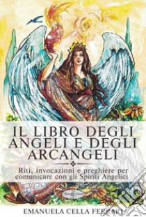 Il libro degli angeli e degli arcangeli. Riti, invocazioni e preghiere per comunicare con gli spiriti angelici libro di Cella Ferrari Emanuela