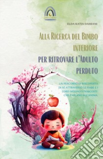 Alla ricerca del bimbo interiore per ritrovare l'adulto perduto. Un percorso di riscoperta di sé attraverso le fiabe e i loro messaggi nascosti che parlano all'anima libro di Damiani Elda Katia