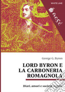 Lord Byron e la carboneria romagnola. Diari, amori e società segrete. Ediz. multilingue libro di Byron George G.; Rossi L. (cur.)