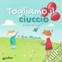 Togliamo il ciuccio. Sei storie illustrate e i consigli della logopedista: salutare il ciuccio, e farlo col sorriso libro di Perrone Paola