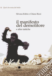 Il manifesto del demolitore e altre tattiche. Quel che resta del bello libro di Kühtz Silvana; Rizzi Chiara