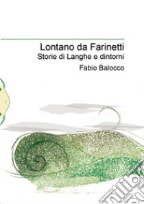 Lontano da Farinetti. Storie di Langhe e dintorni libro di Balocco Fabio