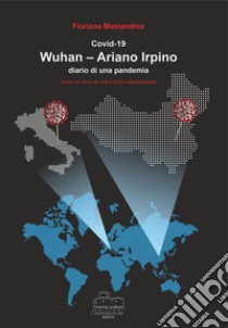 Covid 19 Wuhan-Ariano Irpino. Come un virus ha reso il 2020 indimenticabile libro di Mastandrea Floriana