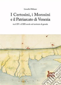 I Certosini, i Morosini e il Patriarcato di Venezia. Tra il XV e il XIX secolo nel territorio di gronda libro di Pellizzer Lionello