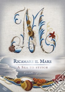 Ricamare il mare-A sea to stitch. Ediz. bilingue libro di Sforza Elisabetta