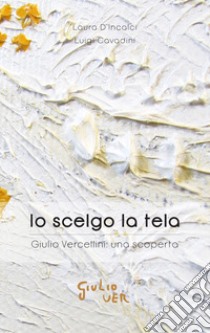 Io scelgo la tela. Giulio Vercellini: una scoperta libro di D'Incalci L. (cur.); Cavadini L. (cur.)