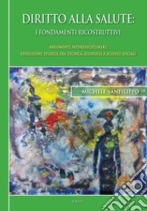 Diritto alla salute. I fondamenti ricostruttivi. Argomenti interdisciplinari: evoluzione storica fra tecnica, filosofia e scienze sociali libro di Sanfilippo Michele