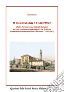 Il commissario e l'arciprete. Pietro Fornoni e don Antonio Parazzi: un caso controverso nei rapporti tra il clero e l'amministrazione austriaca a Mantova (1848-1862) libro di Flisi Ernesto