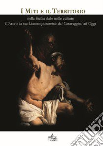 I miti e il territorio nella Sicilia dalle mille culture. L'arte e la sua contemporaneità: dai caravaggisti ad oggi libro di Maggio Andrea; Paliaga F. (cur.)