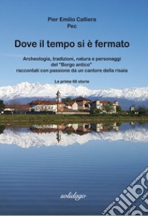 Dove il tempo si è fermato. Archeologia, tradizioni, natura e personaggi del «Borgo antico» raccontati con passione da un cantore della risaia libro di Calliera Pier Emilio Pec