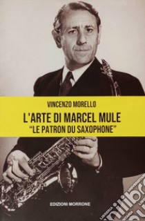 L'arte di Marcel Mule. «Le patron du saxophone» libro di Morello Vincenzo