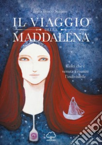 Il viaggio della Maddalena. Colei che è venuta a riunire l'indivisibile libro di Bosco Irina