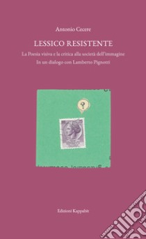 Lessico resistente. La poesia visiva e la critica alla società dell'immagine. In un dialogo con Lamberto Pignotti. Con Contenuto digitale (fornito elettronicamente) libro di Cecere Antonio; Pignotti Lamberto