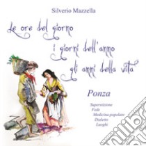 Le ore del giorno, i giorni dell'anno, gli anni della vita. Ponza. Superstizione, fede, medicina popolare, dialetto, luoghi libro di Mazzella Silverio