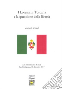 I Lorena in Toscana e la questione delle libertà. Atti del seminario di studi (San Gimignano il 16 dicembre 2017) libro di Nesti A. (cur.); Picone G. (cur.)