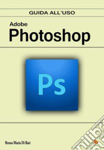 Adobe Photoshop. Guida all'uso libro di Bruno Maria Di Bari