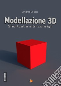 Modellazione 3D. Shortcut e altri consigli libro di Di Bari Andrea