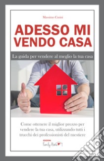 Adesso mi vendo casa. La guida per vendere al meglio la tua casa libro di Casini Massimo