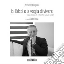 Io, l'alcol e la voglia di vivere. Una storia di vita che serve a tutti. Nuova ediz. libro di Bragallini Armando; Reina G. (cur.)