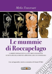 Le mummie di Roccapelago. La morte che racconta la vita, dieci anni di studi su di una piccola comunità appenninica del XVI-XVIII secolo libro di Traversari Mirko