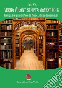 Verba volant, scripta manent 2018. Antologia delle più belle poesie del Premio Letterario Internazionale libro di Verban G. (cur.)