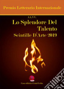 Lo splendore del talento. Scintille d'arte 2019. Premio Letterario Internazionale libro di Verban G. (cur.)