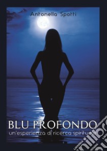 Blu profondo. Un'esperienza di ricerca spirituale libro di Spotti Antonella