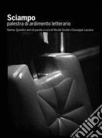 Sciampo. Palestra di ardimento letterario. Naima. Quindici anni di parole. Ediz. integrale libro di Giraldi N. (cur.); Lazzaro G. (cur.); Srelz R. (cur.)