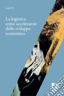 La logistica come acceleratore dello sviluppo economico libro