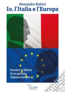 Io, l'Italia e l'Europa. Pensieri in libertà di un patriota italiano-europeo libro di Butticé Alessandro