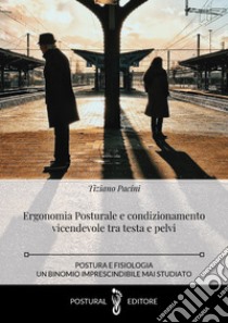 Ergonomia posturale e condizionamento vicendevole tra testa e pelvi. Postura e fisiologia un binomio imprescindibile libro di Pacini Tiziano