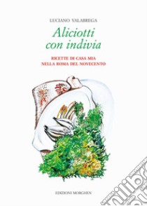 Aliciotti con indivia. Ricette di casa mia nella Roma del Novecento libro di Valabrega Luciano