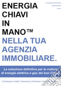 Energia chiavi in mano nella tua agenzia immobiliare. La soluzione definitiva per le volture di energia elettrica e gas dei tuoi clienti libro di Coda Francesco; Cristiano Francesco; Pugliese Ivano