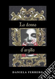 La donna d'argilla. Il silenzio uccide la dignità libro di Ferrero Daniela